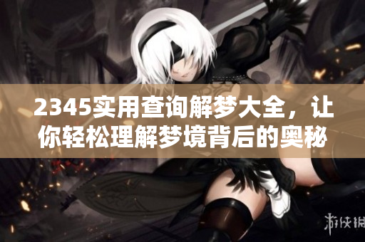 2345实用查询解梦大全，让你轻松理解梦境背后的奥秘