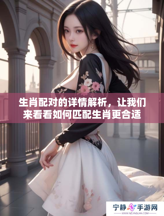 生肖配对的详情解析，让我们来看看如何匹配生肖更合适