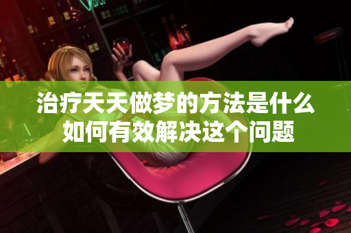 治疗天天做梦的方法是什么 如何有效解决这个问题