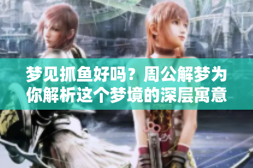 梦见抓鱼好吗？周公解梦为你解析这个梦境的深层寓意