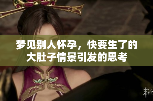 梦见别人怀孕，快要生了的大肚子情景引发的思考