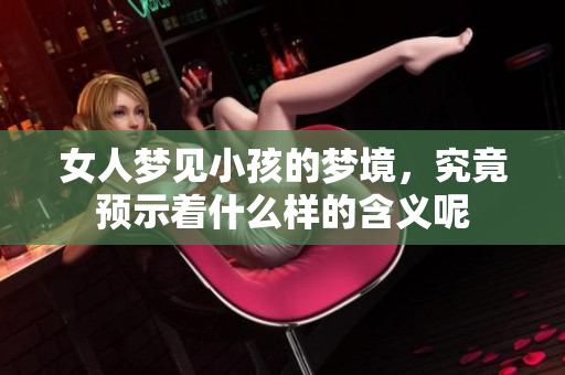 女人梦见小孩的梦境，究竟预示着什么样的含义呢