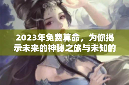 2023年免费算命，为你揭示未来的神秘之旅与未知的可能性