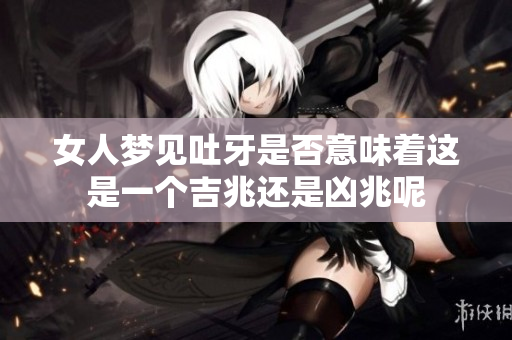 女人梦见吐牙是否意味着这是一个吉兆还是凶兆呢