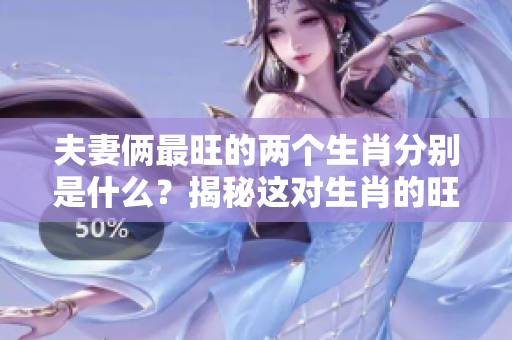 夫妻俩最旺的两个生肖分别是什么？揭秘这对生肖的旺盛运势！