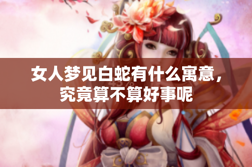 女人梦见白蛇有什么寓意，究竟算不算好事呢