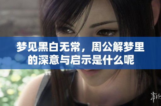 梦见黑白无常，周公解梦里的深意与启示是什么呢