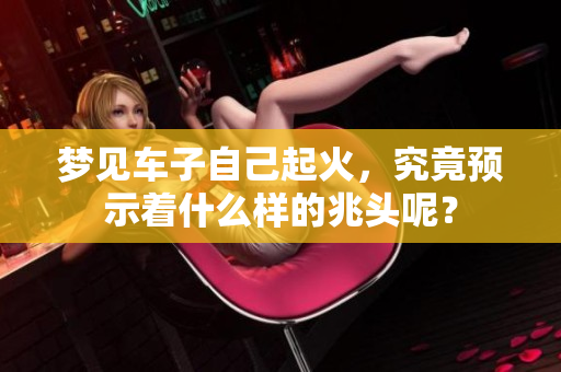梦见车子自己起火，究竟预示着什么样的兆头呢？
