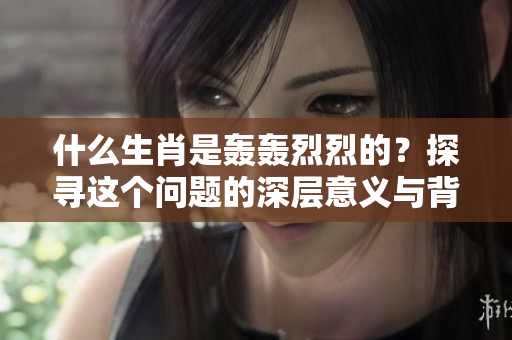 什么生肖是轰轰烈烈的？探寻这个问题的深层意义与背景。