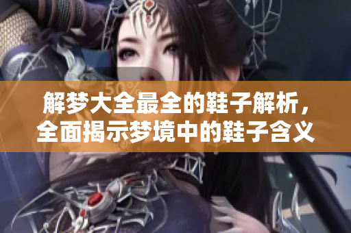 解梦大全最全的鞋子解析，全面揭示梦境中的鞋子含义