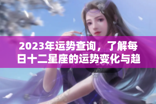 2023年运势查询，了解每日十二星座的运势变化与趋势