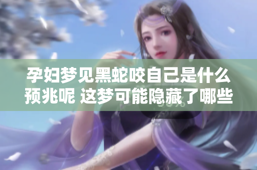 孕妇梦见黑蛇咬自己是什么预兆呢 这梦可能隐藏了哪些深意