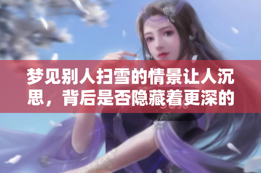 梦见别人扫雪的情景让人沉思，背后是否隐藏着更深的意义呢