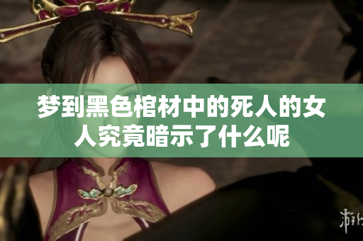 梦到黑色棺材中的死人的女人究竟暗示了什么呢