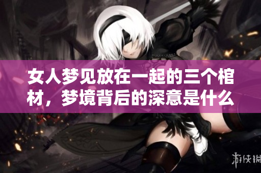 女人梦见放在一起的三个棺材，梦境背后的深意是什么呢