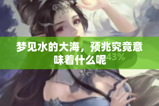 梦见水的大海，预兆究竟意味着什么呢