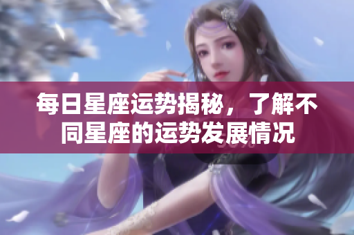 每日星座运势揭秘，了解不同星座的运势发展情况