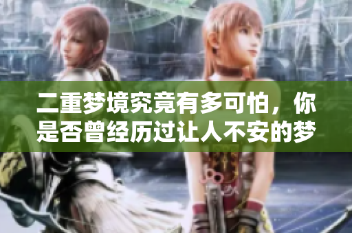 二重梦境究竟有多可怕，你是否曾经历过让人不安的梦境？