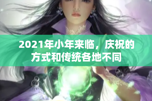 2021年小年来临，庆祝的方式和传统各地不同