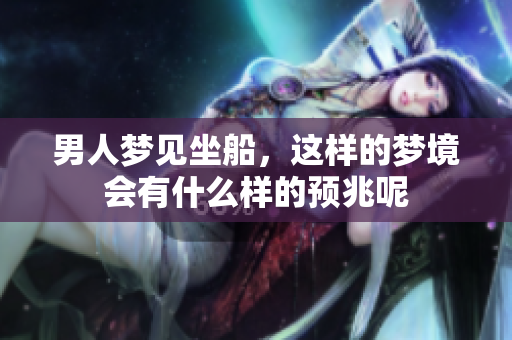 男人梦见坐船，这样的梦境会有什么样的预兆呢
