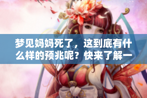 梦见妈妈死了，这到底有什么样的预兆呢？快来了解一下吧。
