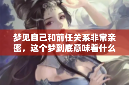 梦见自己和前任关系非常亲密，这个梦到底意味着什么呢