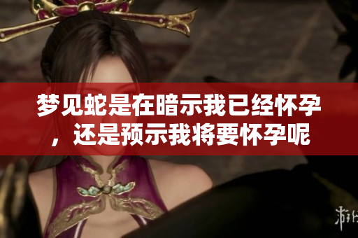 梦见蛇是在暗示我已经怀孕，还是预示我将要怀孕呢