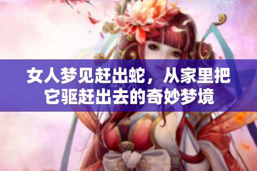 女人梦见赶出蛇，从家里把它驱赶出去的奇妙梦境