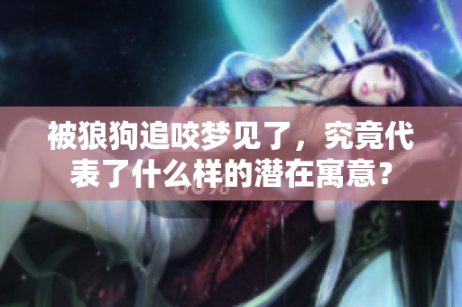 被狼狗追咬梦见了，究竟代表了什么样的潜在寓意？