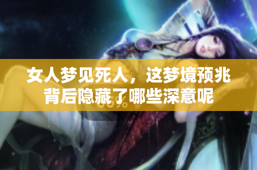 女人梦见死人，这梦境预兆背后隐藏了哪些深意呢