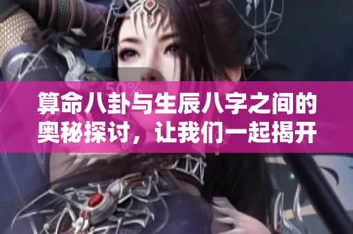 算命八卦与生辰八字之间的奥秘探讨，让我们一起揭开秘密吧