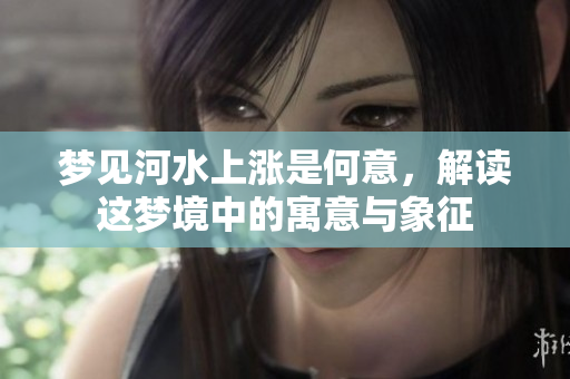 梦见河水上涨是何意，解读这梦境中的寓意与象征