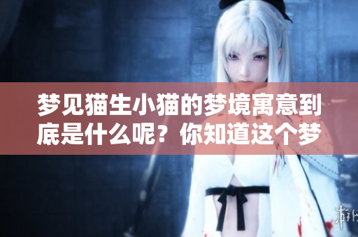 梦见猫生小猫的梦境寓意到底是什么呢？你知道这个梦的意义吗？