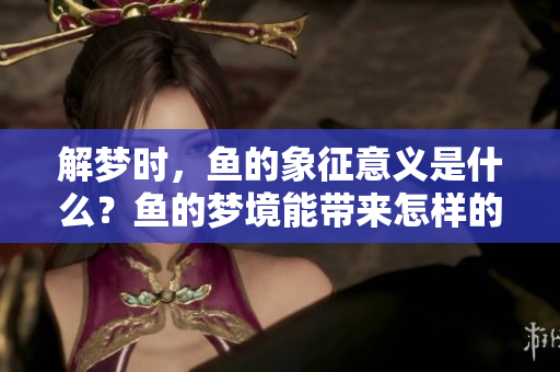 解梦时，鱼的象征意义是什么？鱼的梦境能带来怎样的启示？