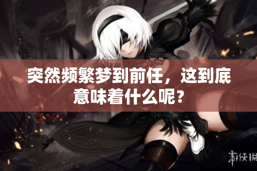 突然频繁梦到前任，这到底意味着什么呢？