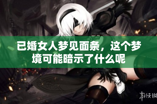 已婚女人梦见面条，这个梦境可能暗示了什么呢