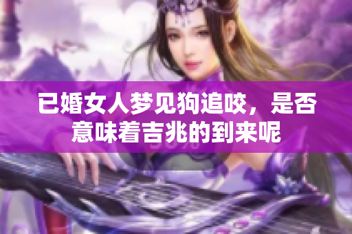 已婚女人梦见狗追咬，是否意味着吉兆的到来呢