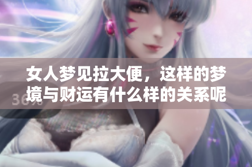 女人梦见拉大便，这样的梦境与财运有什么样的关系呢？