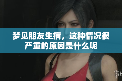 梦见朋友生病，这种情况很严重的原因是什么呢