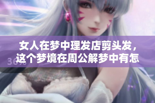 女人在梦中理发店剪头发，这个梦境在周公解梦中有怎样的启示呢