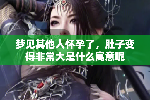梦见其他人怀孕了，肚子变得非常大是什么寓意呢