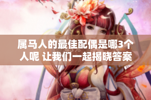 属马人的最佳配偶是哪3个人呢 让我们一起揭晓答案吧