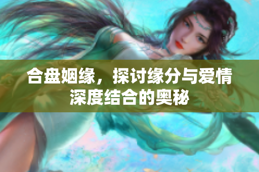 合盘姻缘，探讨缘分与爱情深度结合的奥秘