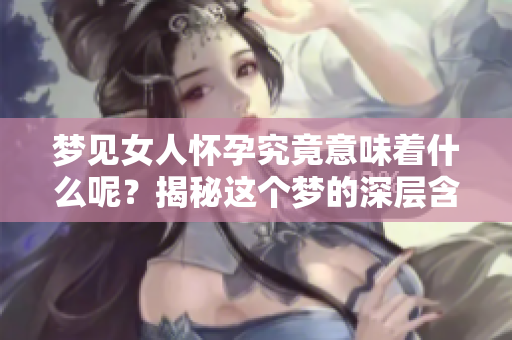 梦见女人怀孕究竟意味着什么呢？揭秘这个梦的深层含义。