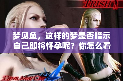 梦见鱼，这样的梦是否暗示自己即将怀孕呢？你怎么看待这个说法？