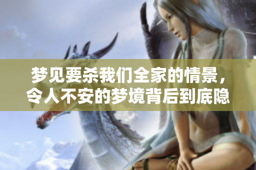 梦见要杀我们全家的情景，令人不安的梦境背后到底隐藏了什么呢