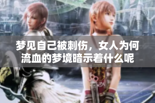 梦见自己被刺伤，女人为何流血的梦境暗示着什么呢
