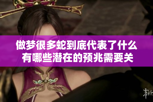 做梦很多蛇到底代表了什么 有哪些潜在的预兆需要关注呢