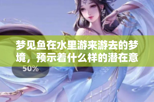 梦见鱼在水里游来游去的梦境，预示着什么样的潜在意义呢