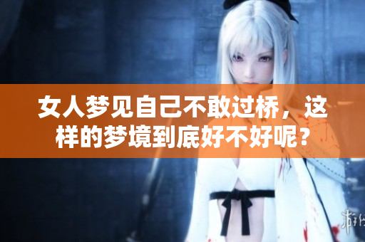 女人梦见自己不敢过桥，这样的梦境到底好不好呢？